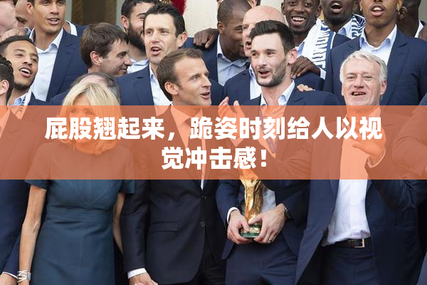 屁股翘起来，跪姿时刻给人以视觉冲击感！