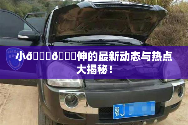 小🐔🐔伸的最新动态与热点大揭秘！