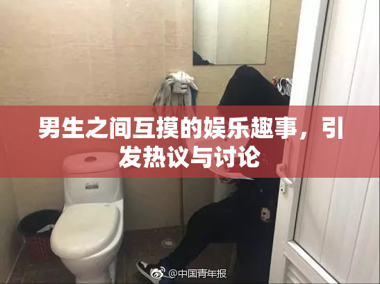 男生之间互摸的娱乐趣事，引发热议与讨论