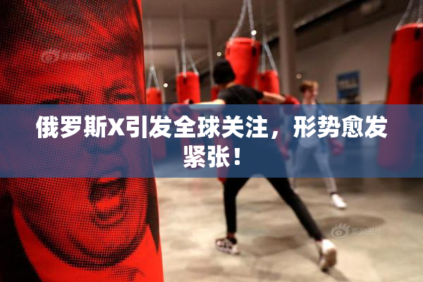 俄罗斯X引发全球关注，形势愈发紧张！