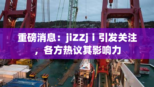 重磅消息：jiZZjⅰ引发关注，各方热议其影响力