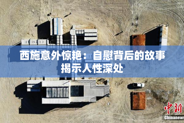 西施意外惊艳：自慰背后的故事揭示人性深处