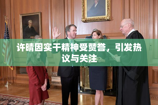 许晴因实干精神受赞誉，引发热议与关注