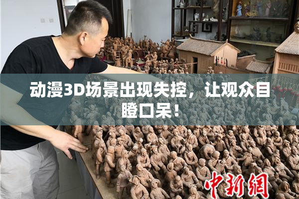 动漫3D场景出现失控，让观众目瞪口呆！