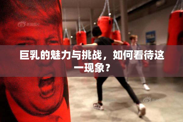 巨乳的魅力与挑战，如何看待这一现象？