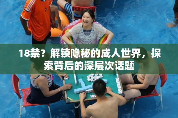 18禁？解锁隐秘的成人世界，探索背后的深层次话题