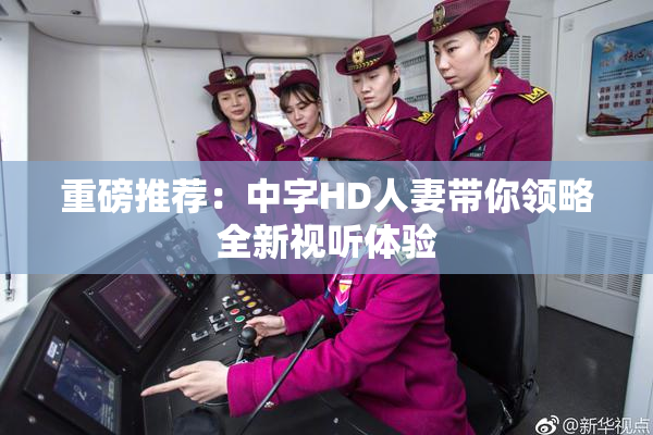 重磅推荐：中字HD人妻带你领略全新视听体验