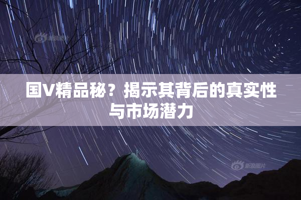 国V精品秘？揭示其背后的真实性与市场潜力