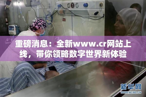 重磅消息：全新www.cr网站上线，带你领略数字世界新体验