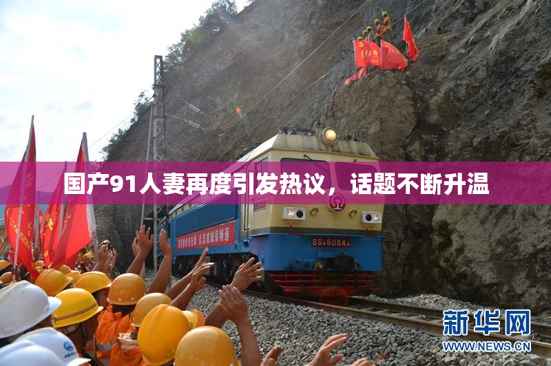 国产91人妻再度引发热议，话题不断升温