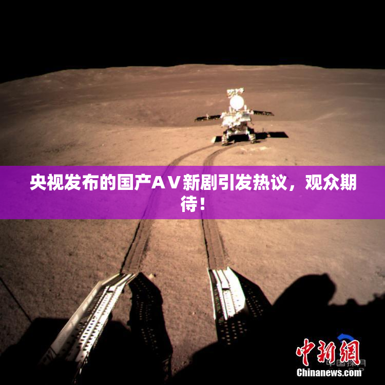 央视发布的国产AⅤ新剧引发热议，观众期待！