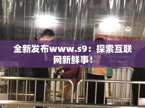全新发布www.s9：探索互联网新鲜事！