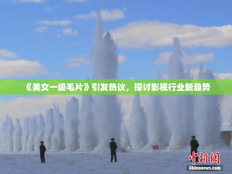 《美女一级毛片》引发热议，探讨影视行业新趋势