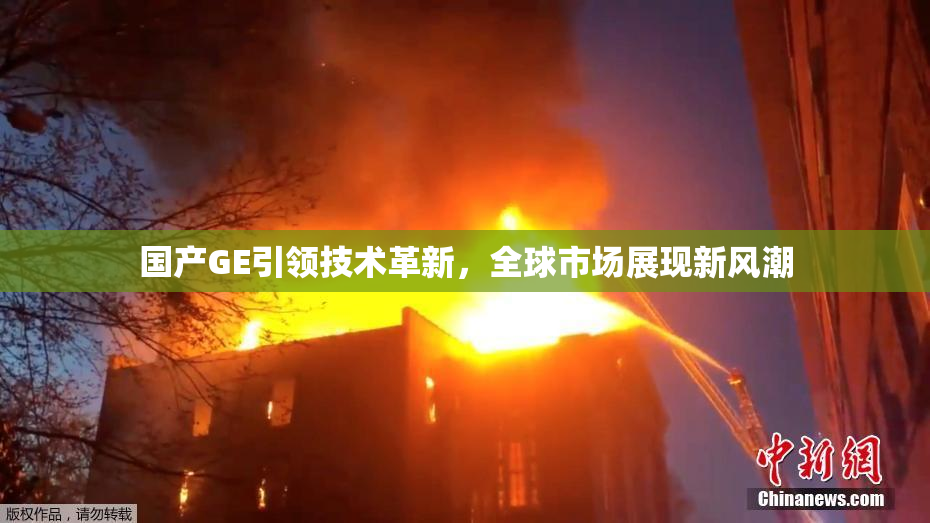 国产GE引领技术革新，全球市场展现新风潮