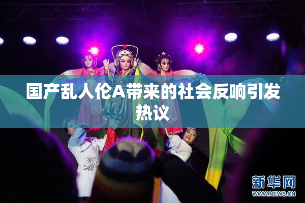 国产乱人伦A带来的社会反响引发热议