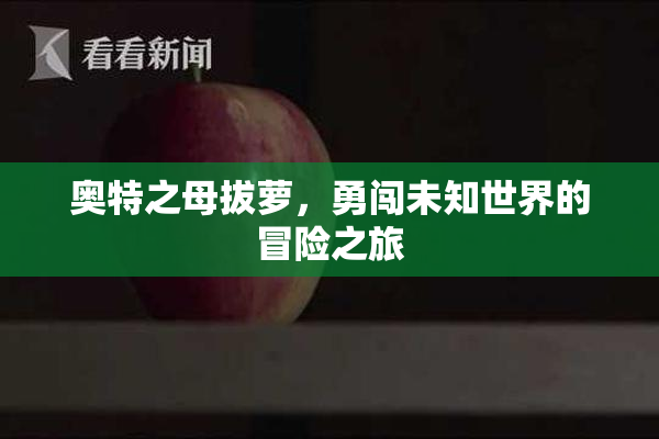 奥特之母拔萝，勇闯未知世界的冒险之旅