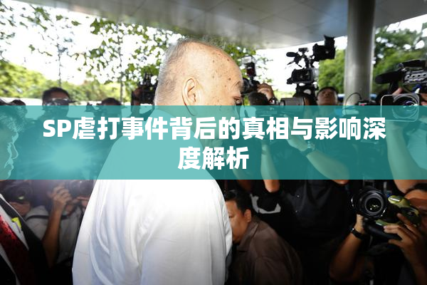 SP虐打事件背后的真相与影响深度解析