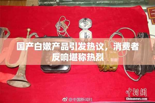 国产白嫩产品引发热议，消费者反响堪称热烈