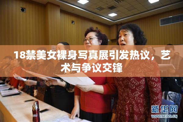 18禁美女裸身写真展引发热议，艺术与争议交锋