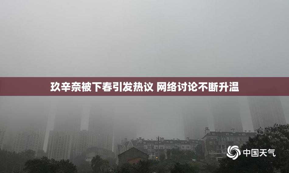 玖辛奈被下春引发热议 网络讨论不断升温