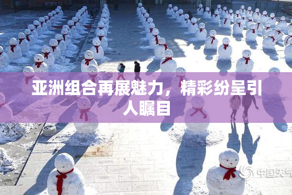亚洲组合再展魅力，精彩纷呈引人瞩目