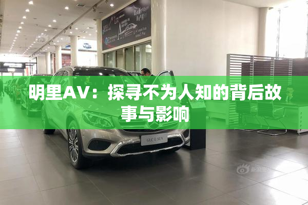 明里AV：探寻不为人知的背后故事与影响