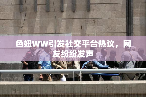 色妞WW引发社交平台热议，网友纷纷发声