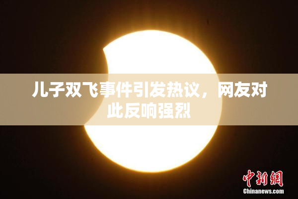 儿子双飞事件引发热议，网友对此反响强烈