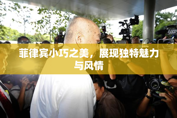 菲律宾小巧之美，展现独特魅力与风情