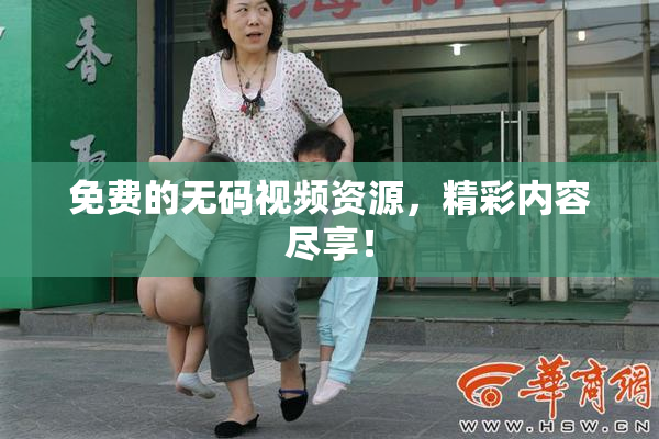 免费的无码视频资源，精彩内容尽享！