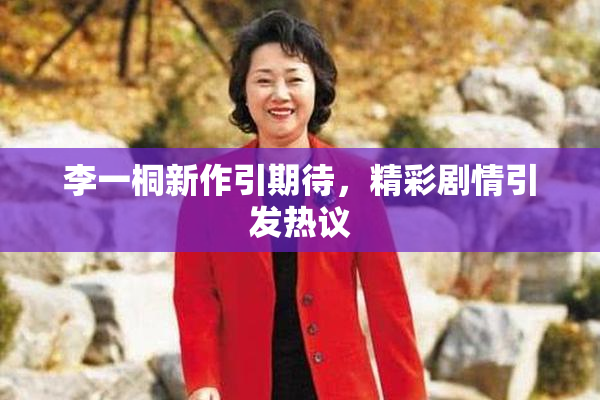 李一桐新作引期待，精彩剧情引发热议