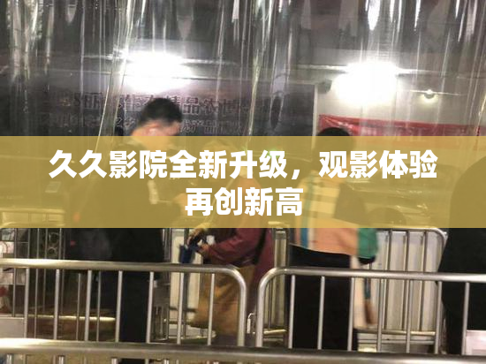 久久影院全新升级，观影体验再创新高