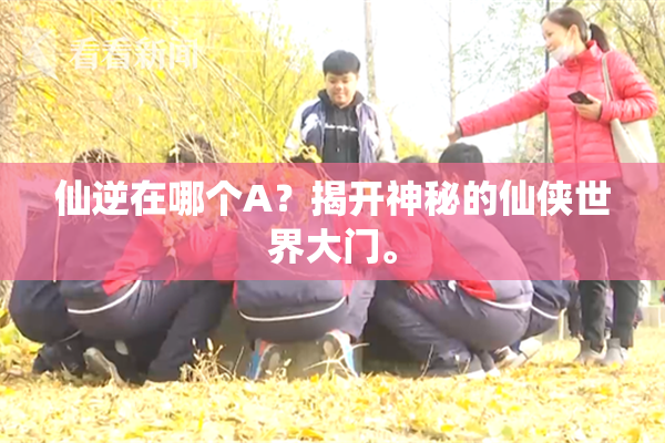仙逆在哪个A？揭开神秘的仙侠世界大门。