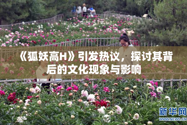 《狐妖高H》引发热议，探讨其背后的文化现象与影响
