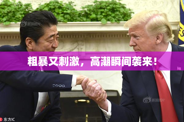 粗暴又刺激，高潮瞬间袭来！