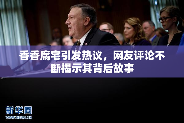 香香腐宅引发热议，网友评论不断揭示其背后故事