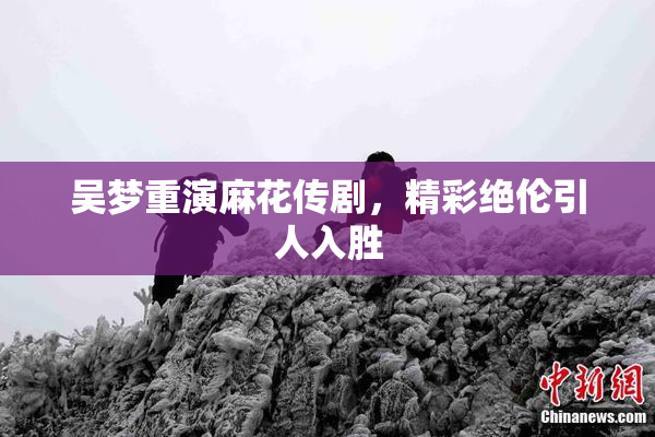 吴梦重演麻花传剧，精彩绝伦引人入胜