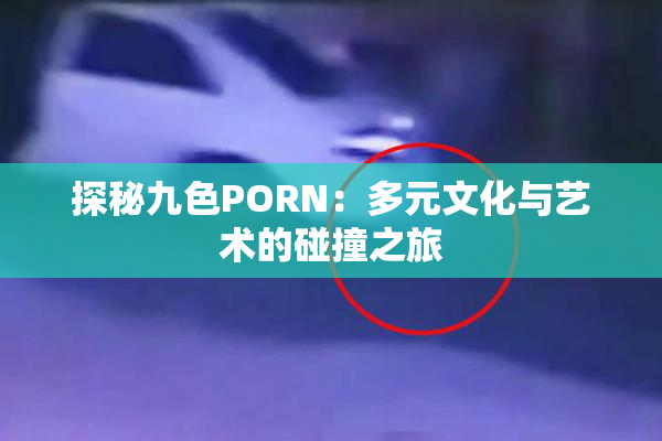 探秘九色PORN：多元文化与艺术的碰撞之旅