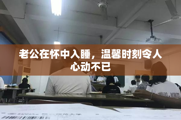 老公在怀中入睡，温馨时刻令人心动不已