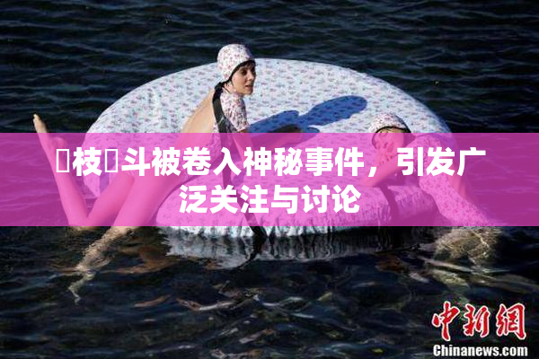 狛枝凪斗被卷入神秘事件，引发广泛关注与讨论