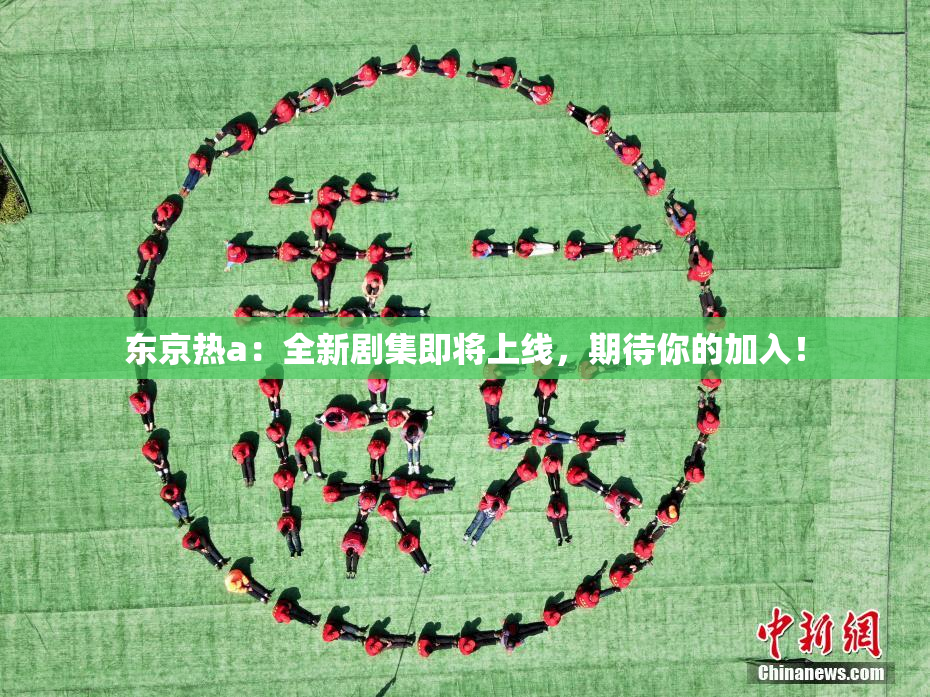 东京热a：全新剧集即将上线，期待你的加入！