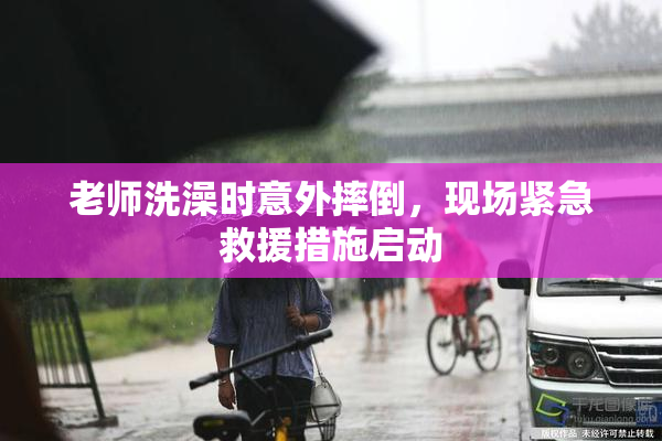老师洗澡时意外摔倒，现场紧急救援措施启动