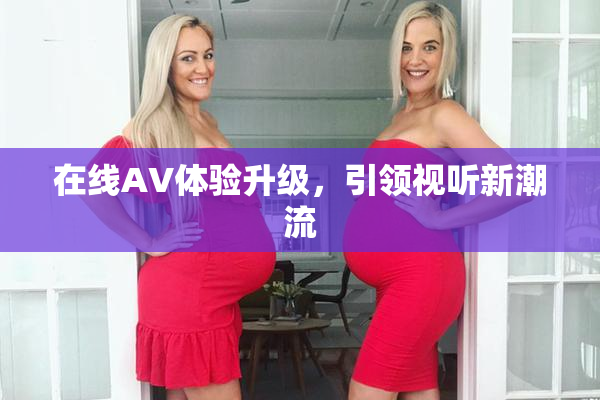 在线AV体验升级，引领视听新潮流