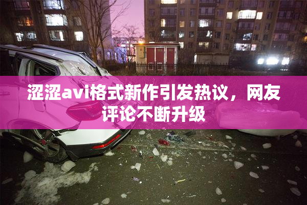 涩涩avi格式新作引发热议，网友评论不断升级