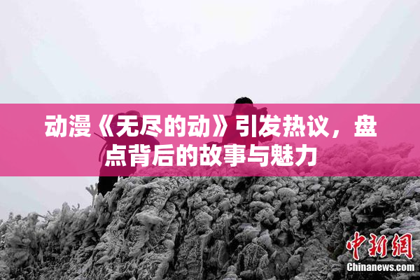 动漫《无尽的动》引发热议，盘点背后的故事与魅力