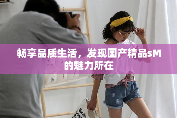 畅享品质生活，发现国产精品sM的魅力所在