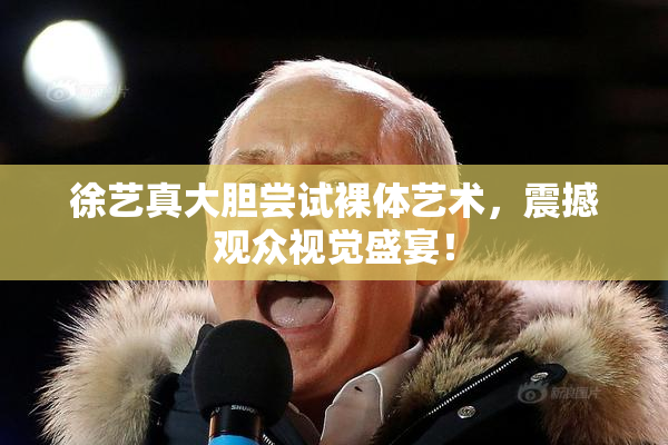 徐艺真大胆尝试裸体艺术，震撼观众视觉盛宴！