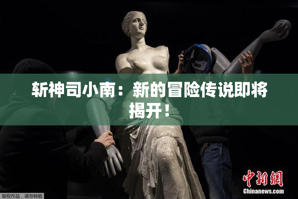 斩神司小南：新的冒险传说即将揭开！