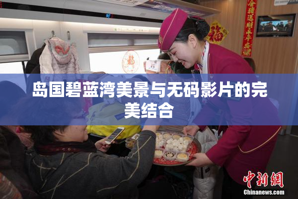 岛国碧蓝湾美景与无码影片的完美结合