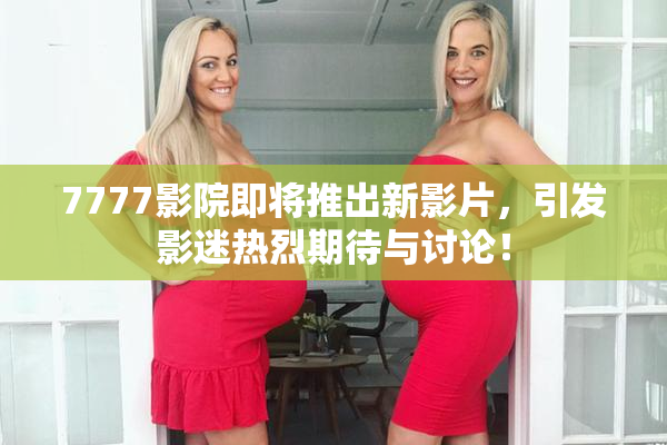 7777影院即将推出新影片，引发影迷热烈期待与讨论！